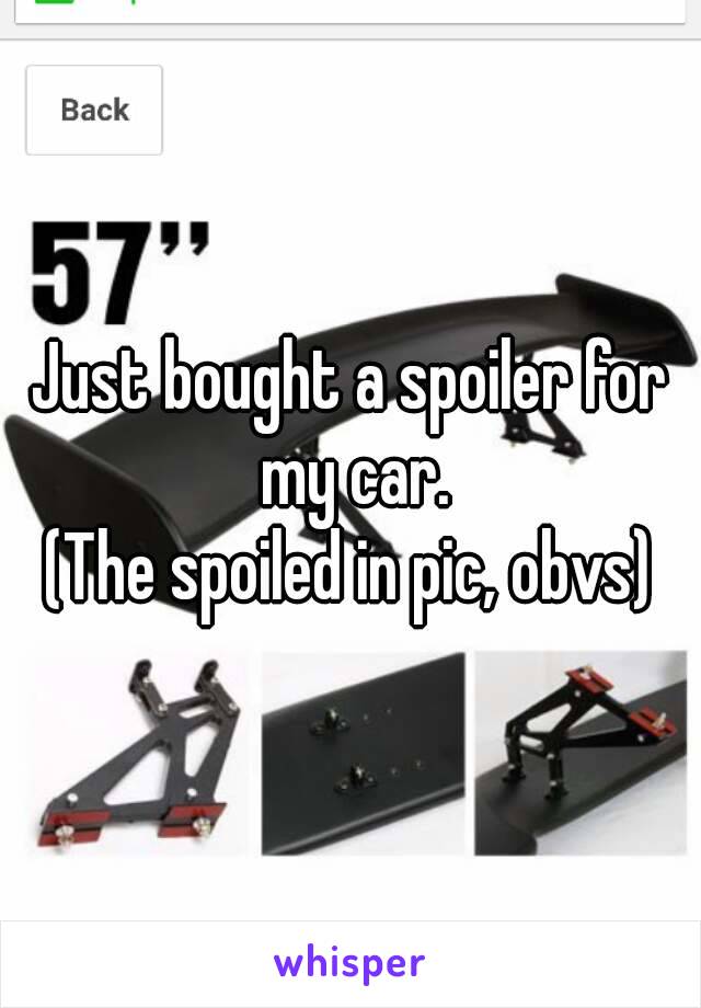 Just bought a spoiler for my car.
(The spoiled in pic, obvs)