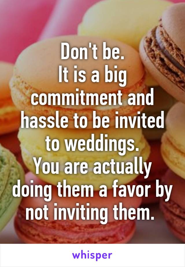 Don't be.
It is a big commitment and hassle to be invited to weddings.
You are actually doing them a favor by not inviting them. 