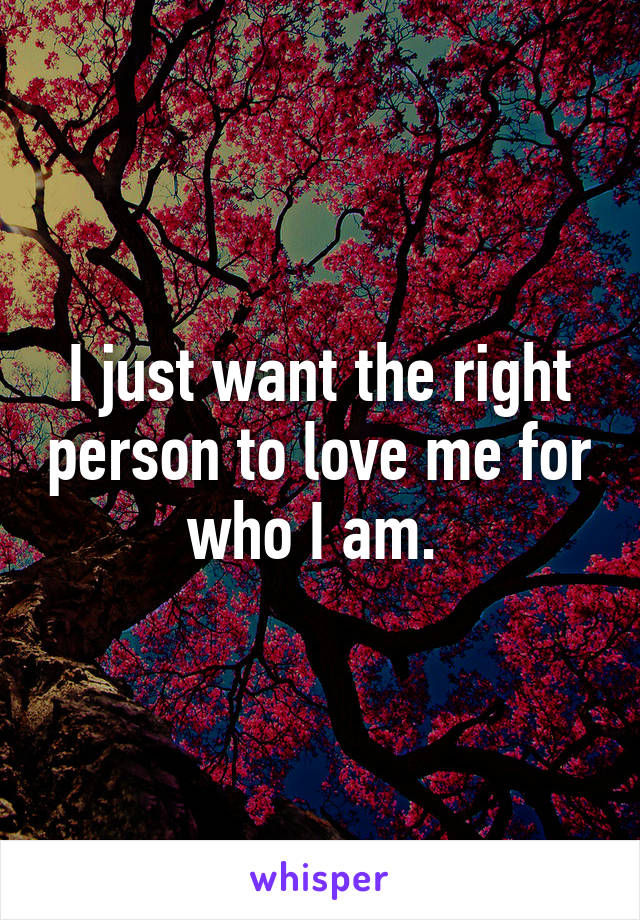 I just want the right person to love me for who I am. 