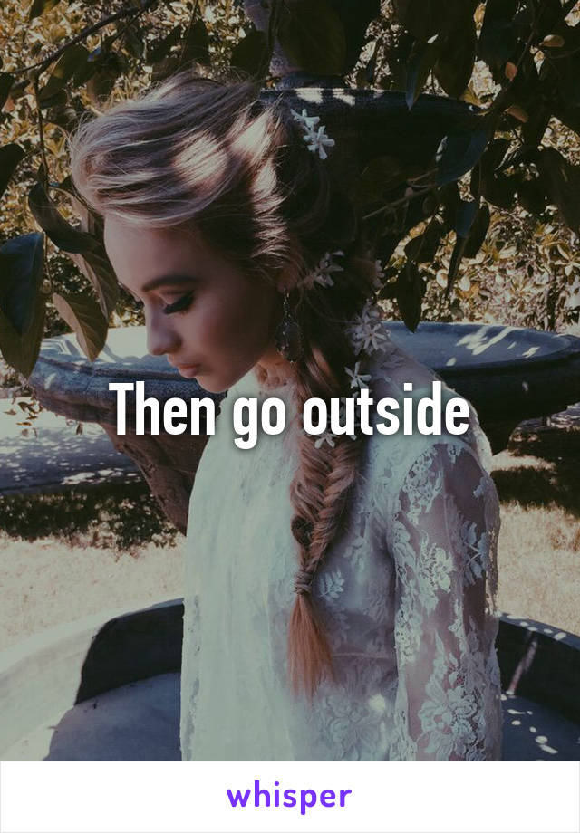 Then go outside