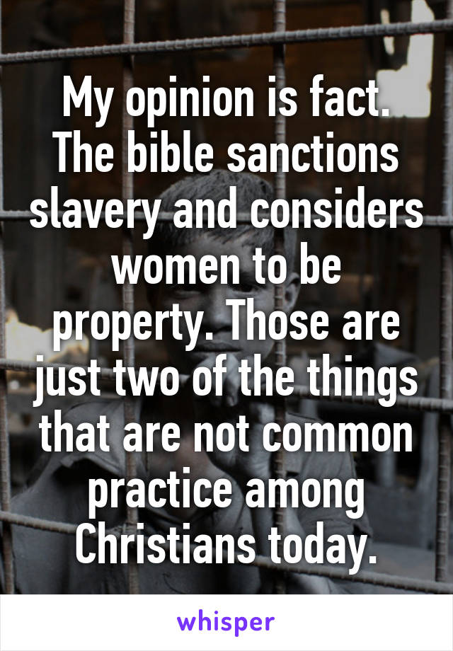 My opinion is fact. The bible sanctions slavery and considers women to be property. Those are just two of the things that are not common practice among Christians today.