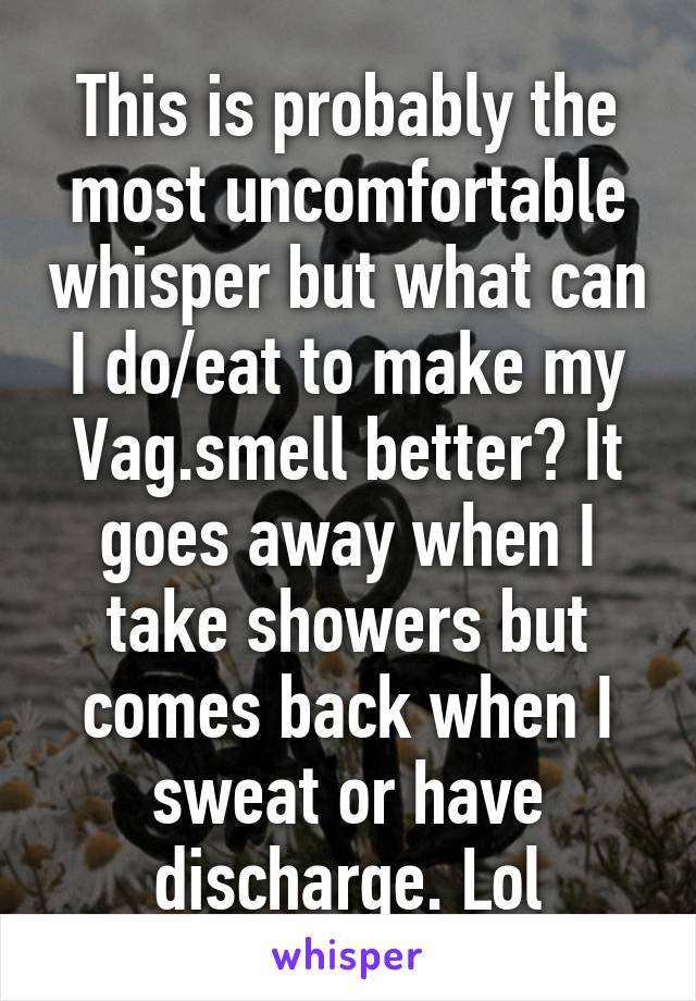 This is probably the most uncomfortable whisper but what can I do/eat to make my Vag.smell better? It goes away when I take showers but comes back when I sweat or have discharge. Lol