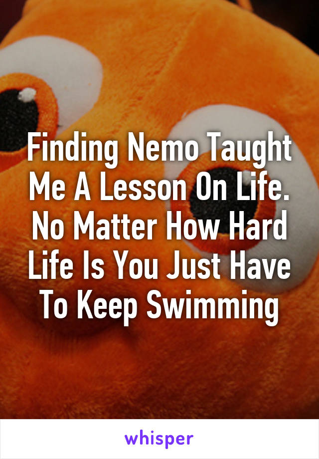 Finding Nemo Taught Me A Lesson On Life. No Matter How Hard Life Is You Just Have To Keep Swimming