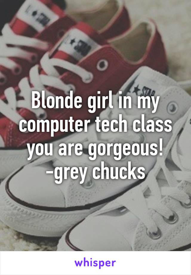 Blonde girl in my computer tech class you are gorgeous! -grey chucks