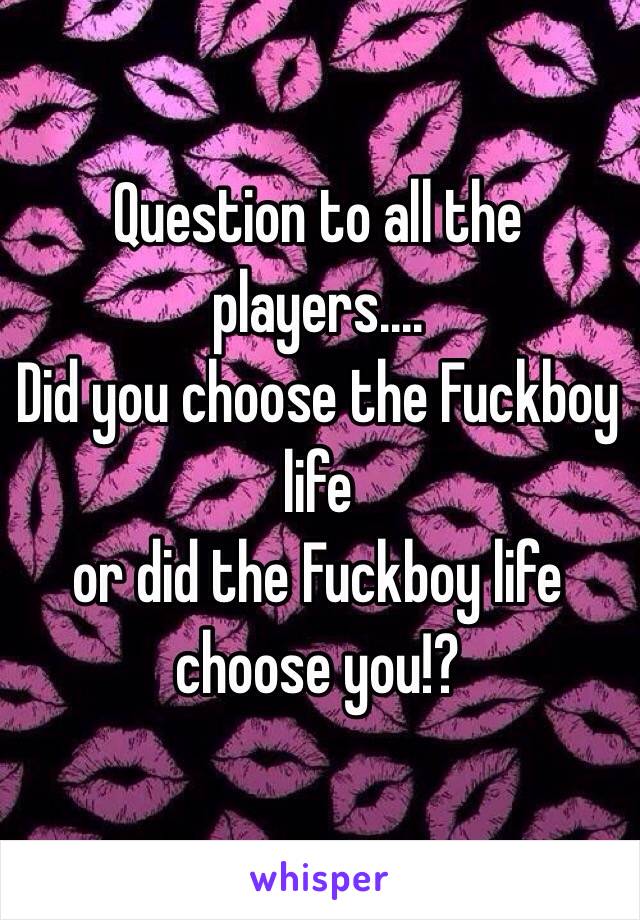 Question to all the players....
Did you choose the Fuckboy life
or did the Fuckboy life choose you!?