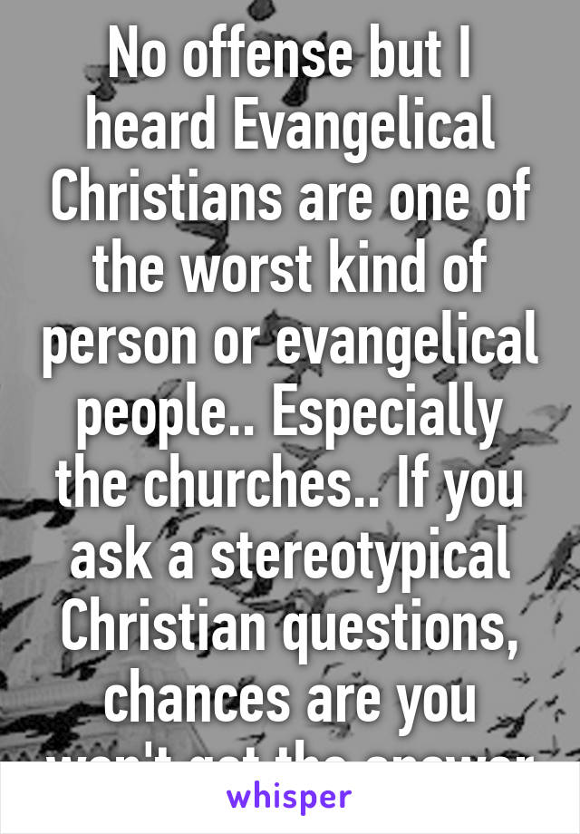 No offense but I heard Evangelical Christians are one of the worst kind of person or evangelical people.. Especially the churches.. If you ask a stereotypical Christian questions, chances are you won't get the answer