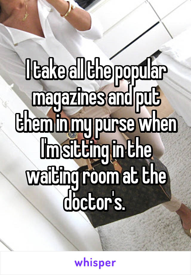 I take all the popular magazines and put them in my purse when I'm sitting in the waiting room at the doctor's. 
