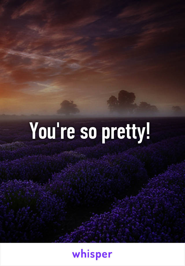 You're so pretty! 