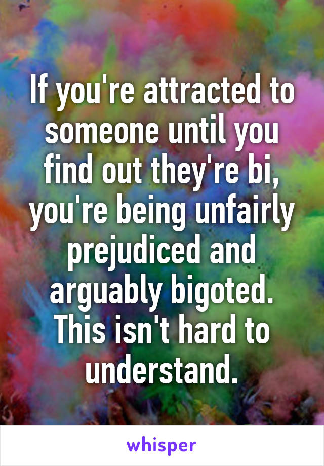 If you're attracted to someone until you find out they're bi, you're being unfairly prejudiced and arguably bigoted.
This isn't hard to understand.