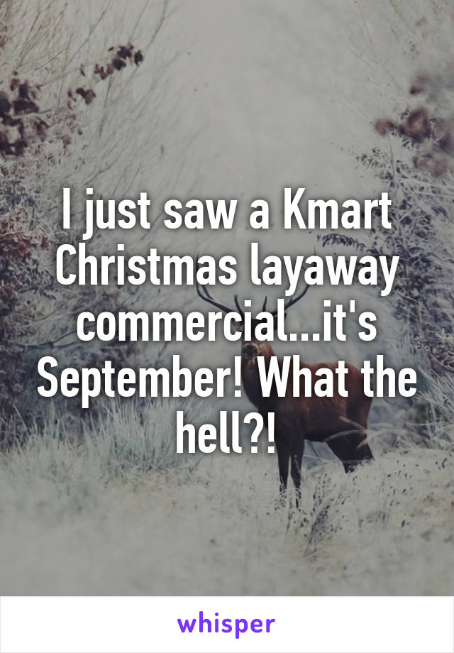 I just saw a Kmart Christmas layaway commercial...it's September! What the hell?!