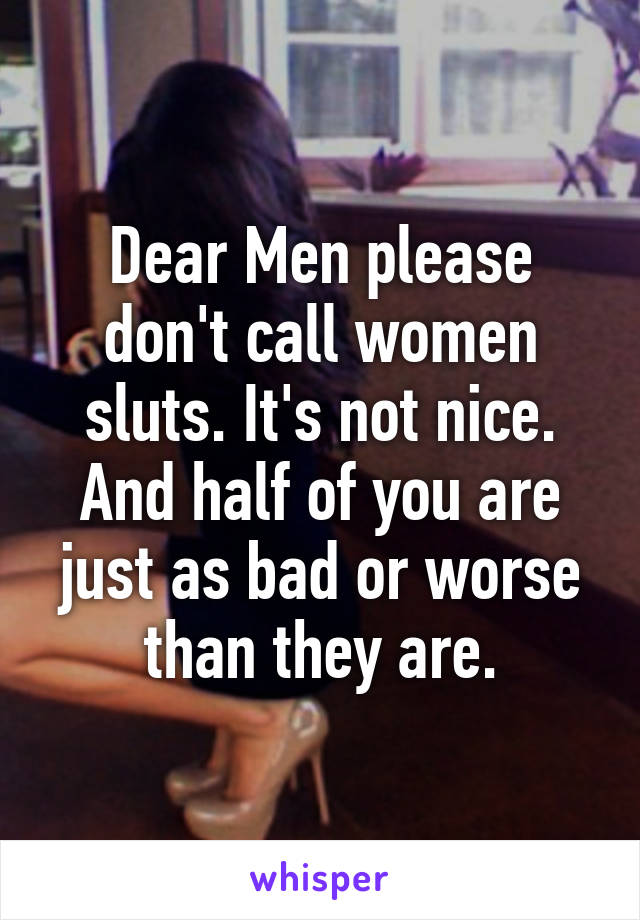 Dear Men please don't call women sluts. It's not nice. And half of you are just as bad or worse than they are.