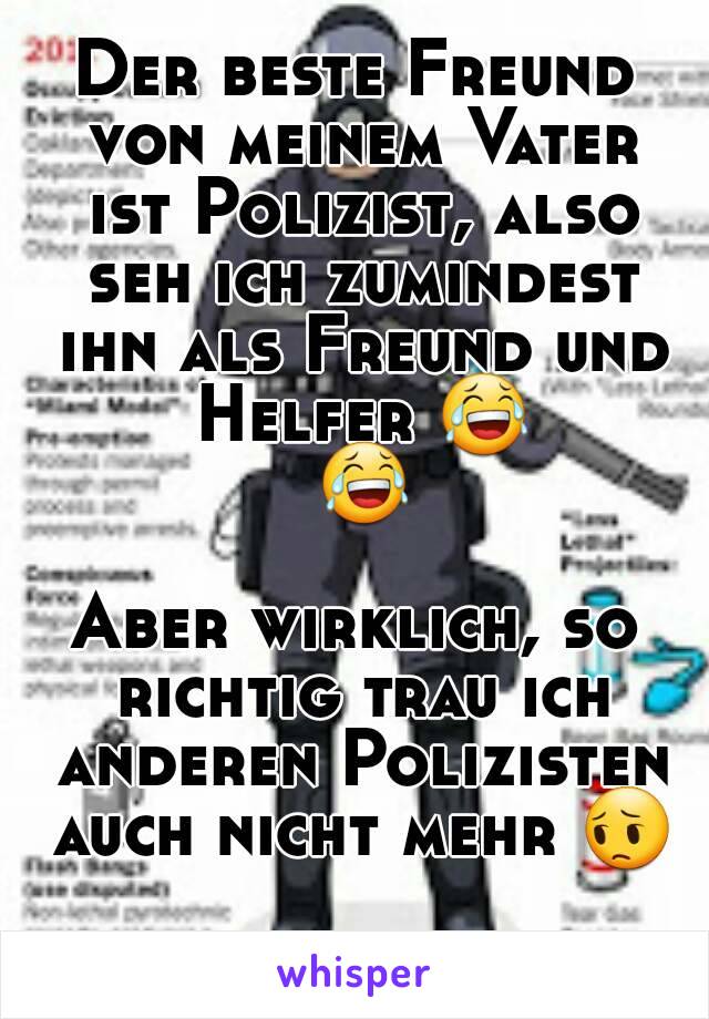 Der beste Freund von meinem Vater ist Polizist, also seh ich zumindest ihn als Freund und Helfer 😂 😂 
Aber wirklich, so richtig trau ich anderen Polizisten auch nicht mehr 😔 