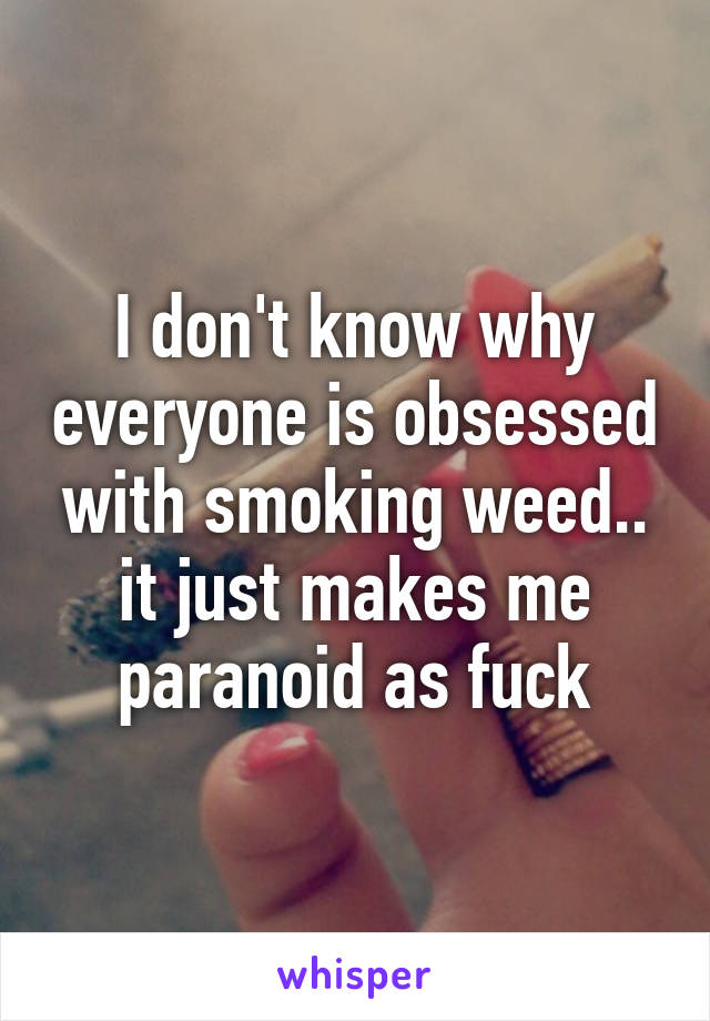 I don't know why everyone is obsessed with smoking weed.. it just makes me paranoid as fuck