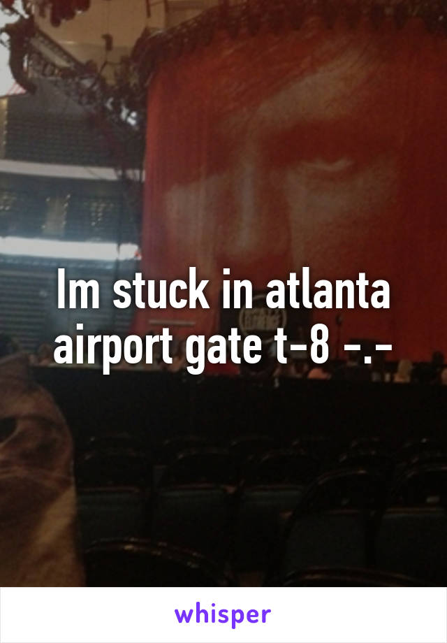 Im stuck in atlanta airport gate t-8 -.-