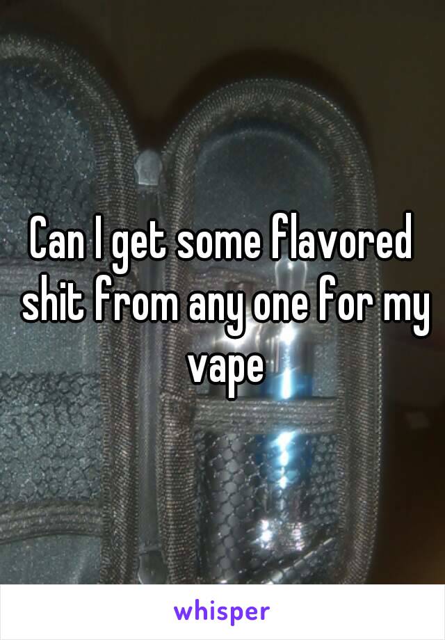 Can I get some flavored shit from any one for my vape