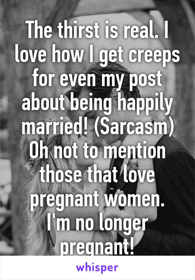 The thirst is real. I love how I get creeps for even my post about being happily married! (Sarcasm)
Oh not to mention those that love pregnant women.
I'm no longer pregnant!