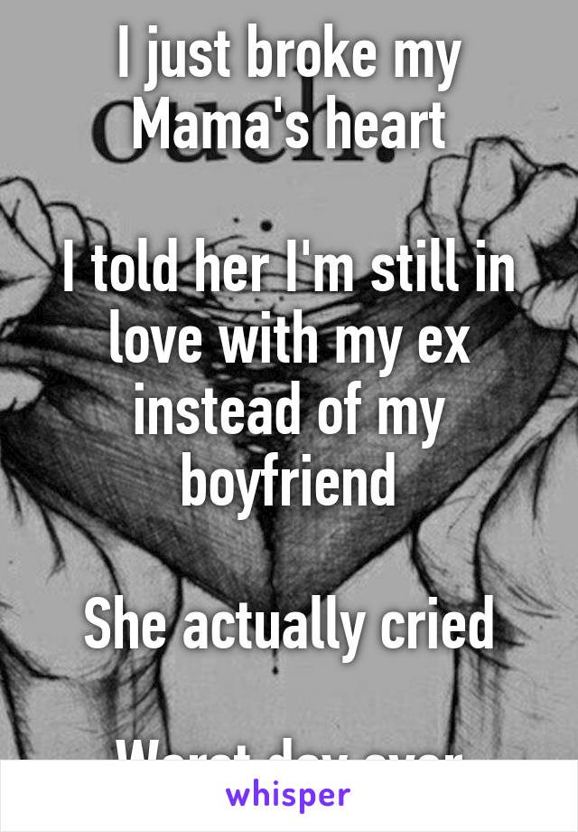 I just broke my Mama's heart

I told her I'm still in love with my ex instead of my boyfriend

She actually cried

Worst day ever