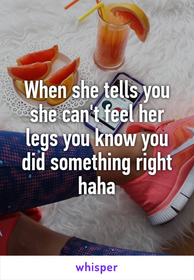 When she tells you she can't feel her legs you know you did something right haha