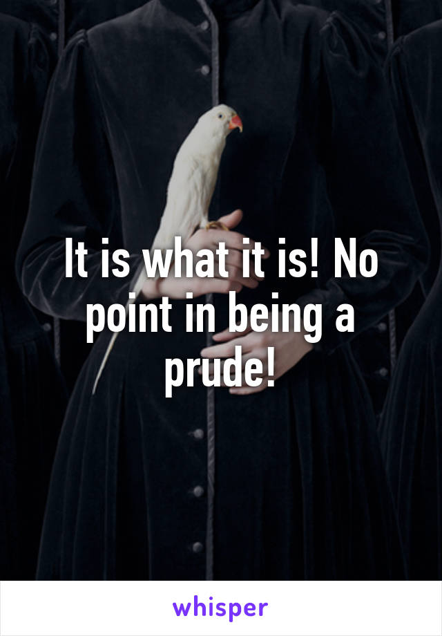 It is what it is! No point in being a prude!