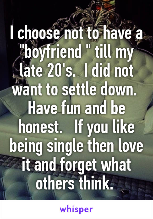 I choose not to have a "boyfriend " till my late 20's.  I did not want to settle down.  Have fun and be honest.   If you like being single then love it and forget what others think. 