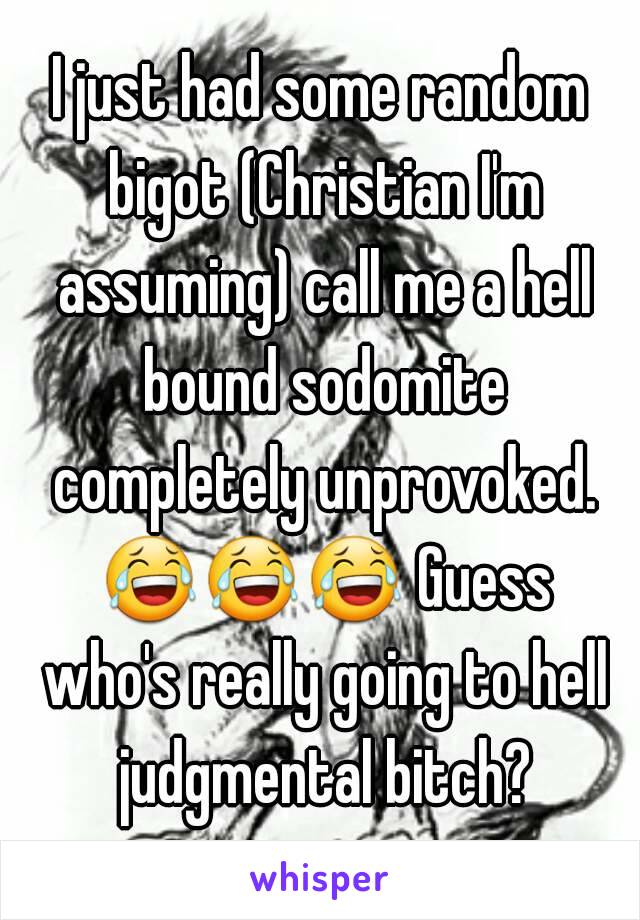 I just had some random bigot (Christian I'm assuming) call me a hell bound sodomite completely unprovoked. 😂😂😂 Guess who's really going to hell judgmental bitch?