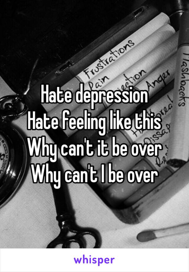 Hate depression 
Hate feeling like this 
Why can't it be over 
Why can't I be over
