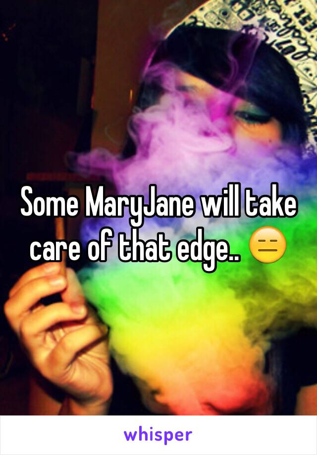 Some MaryJane will take care of that edge.. 😑