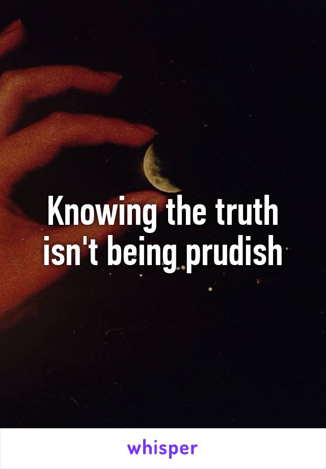 Knowing the truth isn't being prudish