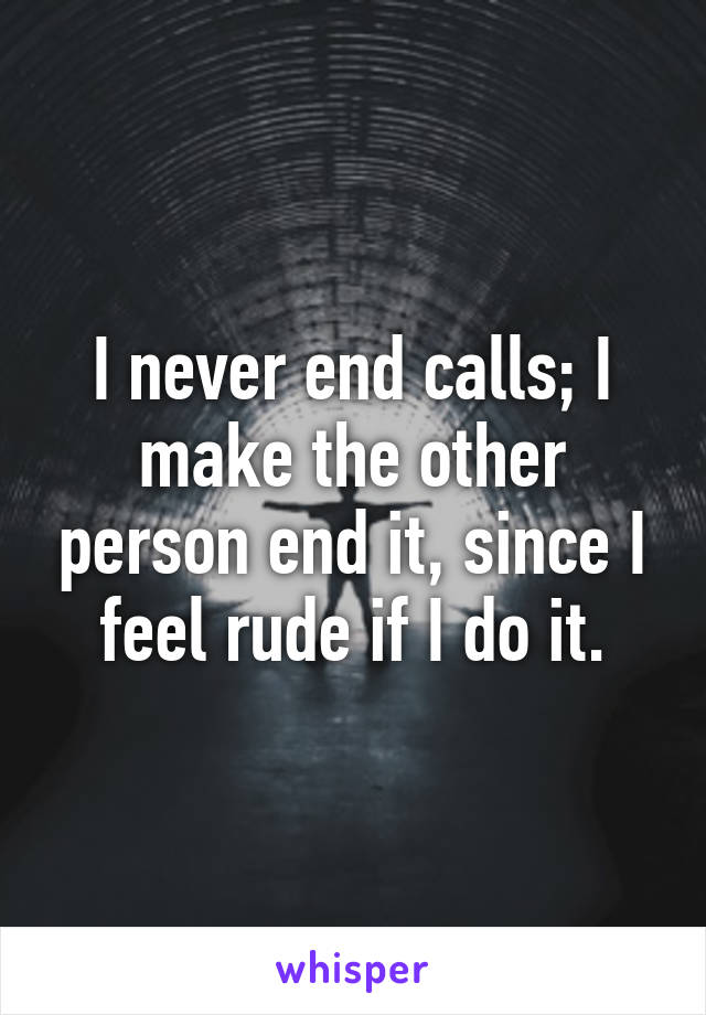 I never end calls; I make the other person end it, since I feel rude if I do it.