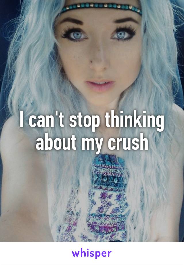 I can't stop thinking about my crush