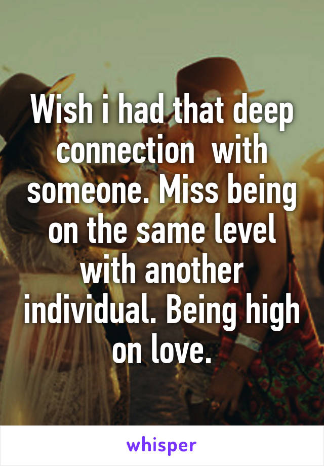 Wish i had that deep connection  with someone. Miss being on the same level with another individual. Being high on love.