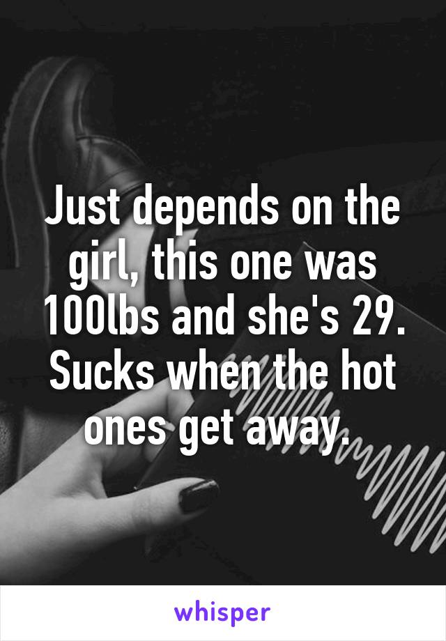 Just depends on the girl, this one was 100lbs and she's 29. Sucks when the hot ones get away. 