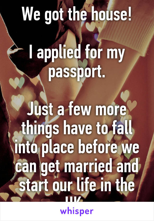 We got the house!

I applied for my passport.

Just a few more things have to fall into place before we can get married and start our life in the UK. 