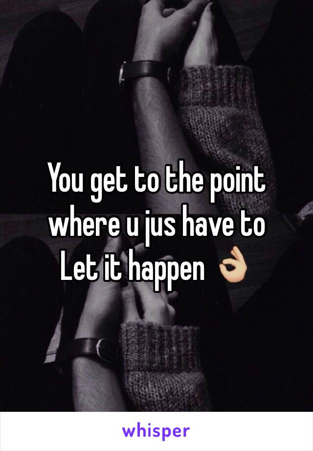 You get to the point where u jus have to  
Let it happen 👌🏼
