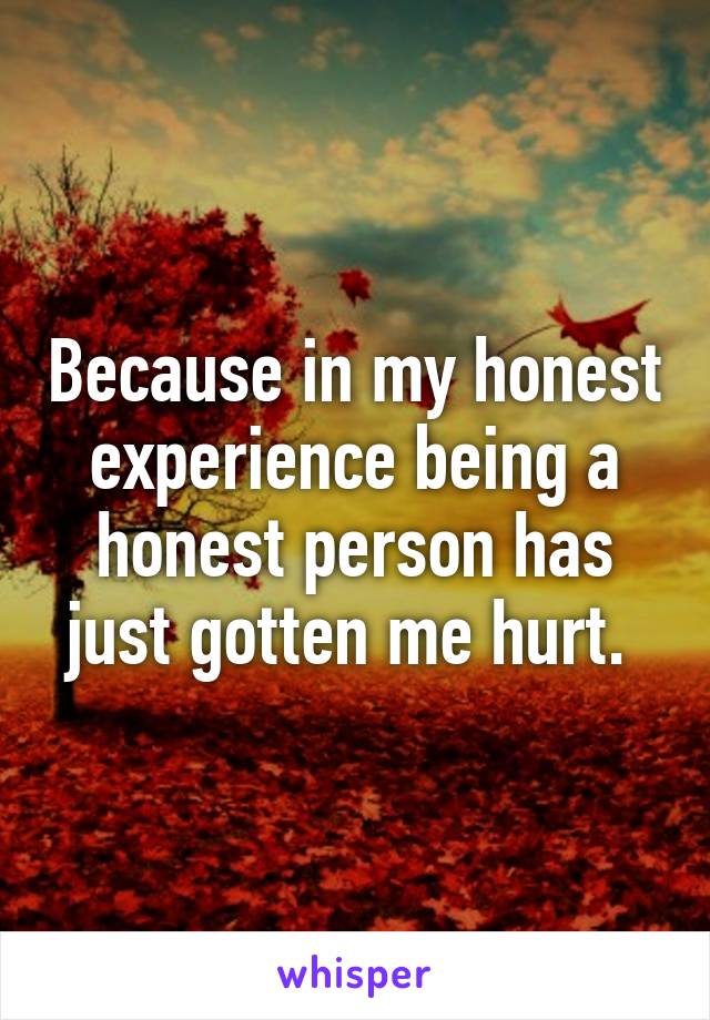 Because in my honest experience being a honest person has just gotten me hurt. 