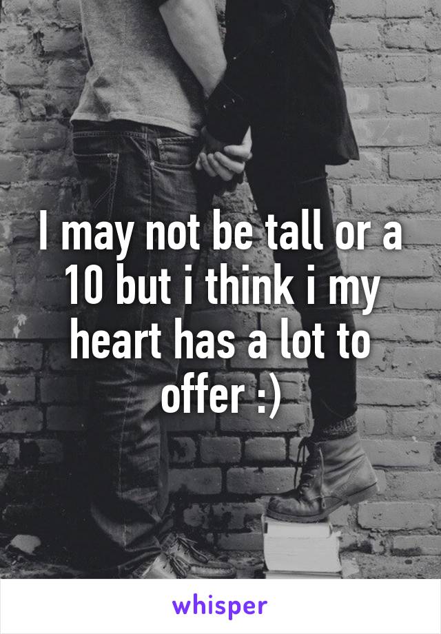 I may not be tall or a 10 but i think i my heart has a lot to offer :)