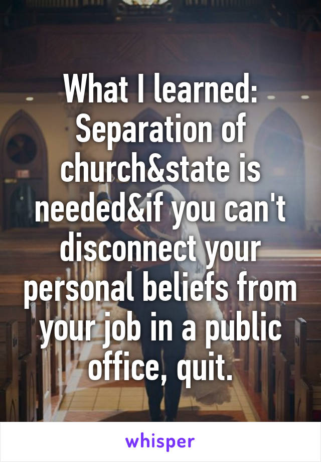 What I learned: Separation of church&state is needed&if you can't disconnect your personal beliefs from your job in a public office, quit.