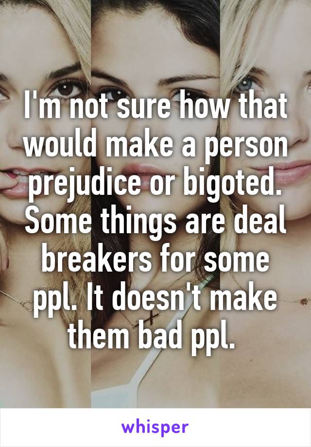 I'm not sure how that would make a person prejudice or bigoted. Some things are deal breakers for some ppl. It doesn't make them bad ppl. 