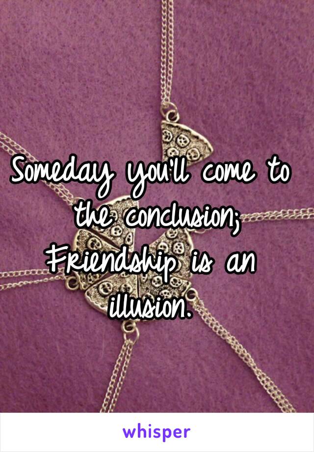 Someday you'll come to the conclusion;
Friendship is an illusion. 