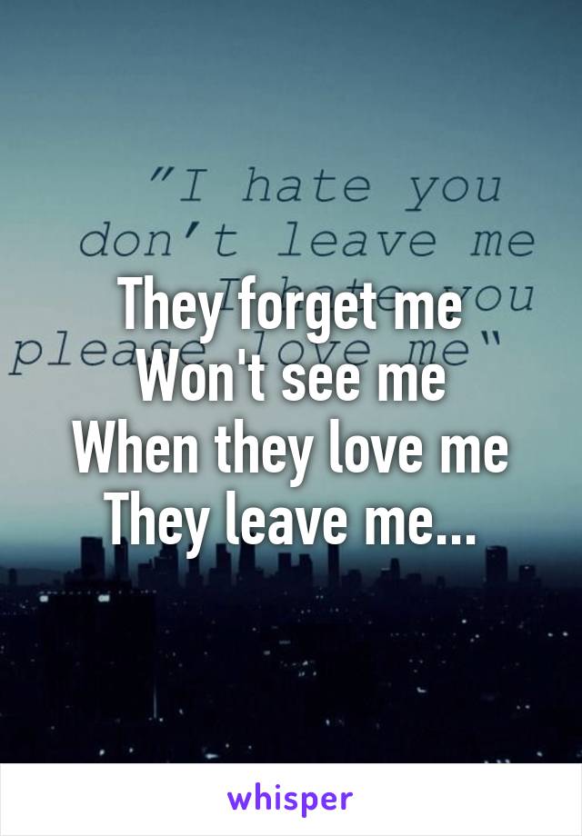 They forget me
Won't see me
When they love me
They leave me...