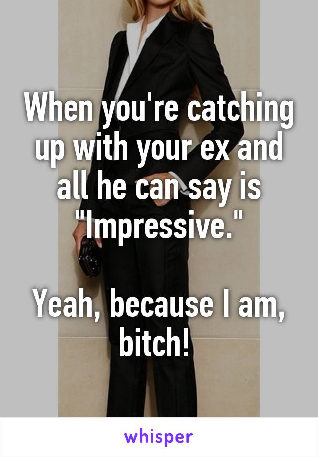 When you're catching up with your ex and all he can say is "Impressive."

Yeah, because I am, bitch! 