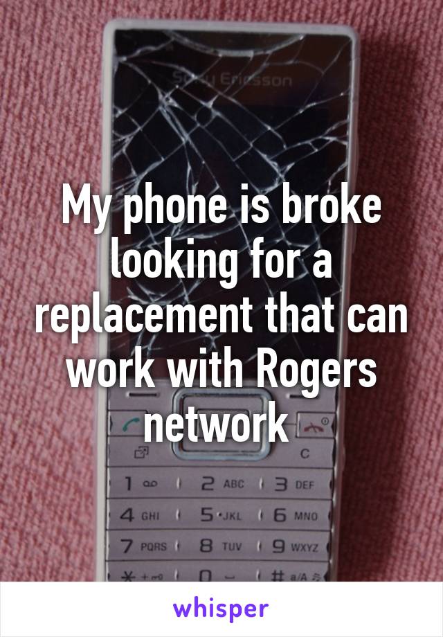 My phone is broke looking for a replacement that can work with Rogers network 