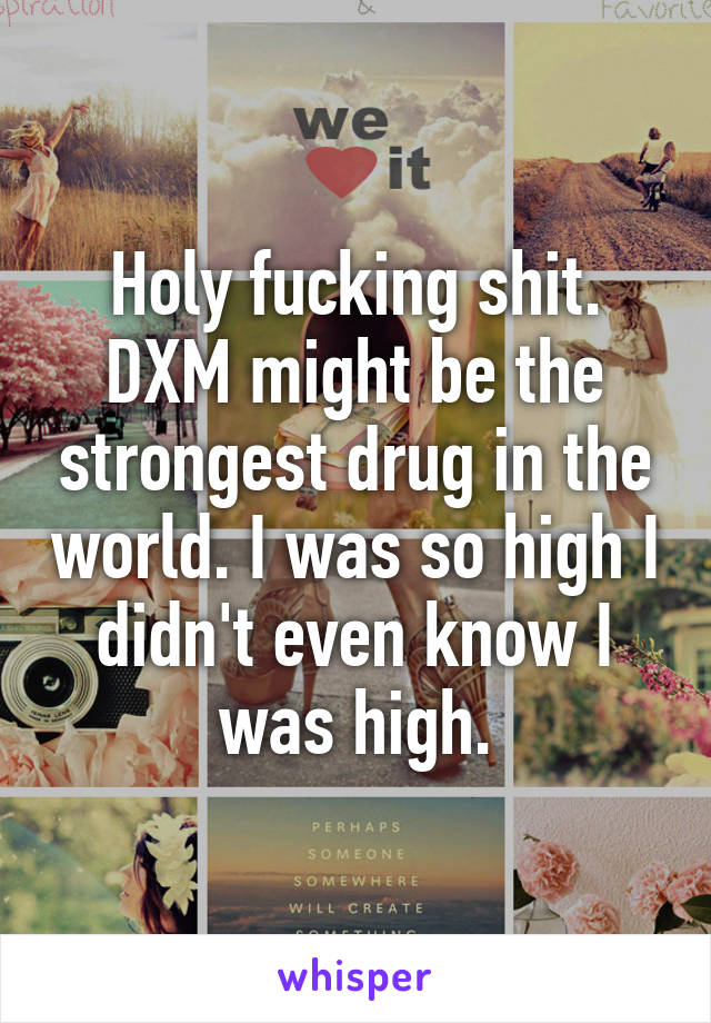 Holy fucking shit. DXM might be the strongest drug in the world. I was so high I didn't even know I was high.