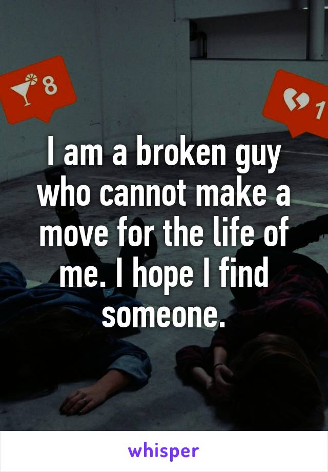 I am a broken guy who cannot make a move for the life of me. I hope I find someone.