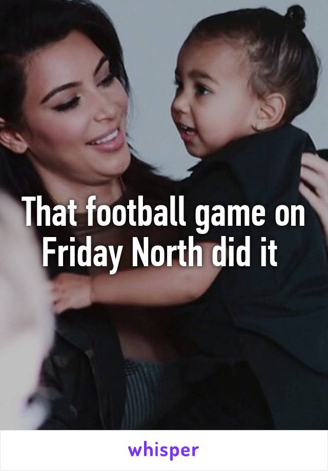 That football game on Friday North did it 