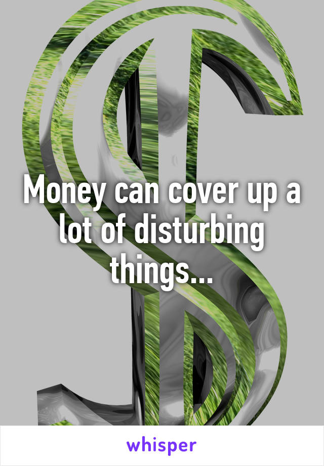 Money can cover up a lot of disturbing things...