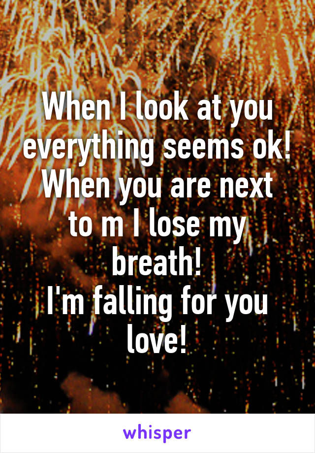 When I look at you everything seems ok!
When you are next to m I lose my breath!
I'm falling for you love!