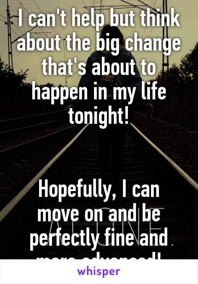 I can't help but think about the big change that's about to happen in my life tonight!


Hopefully, I can move on and be perfectly fine and more advanced!