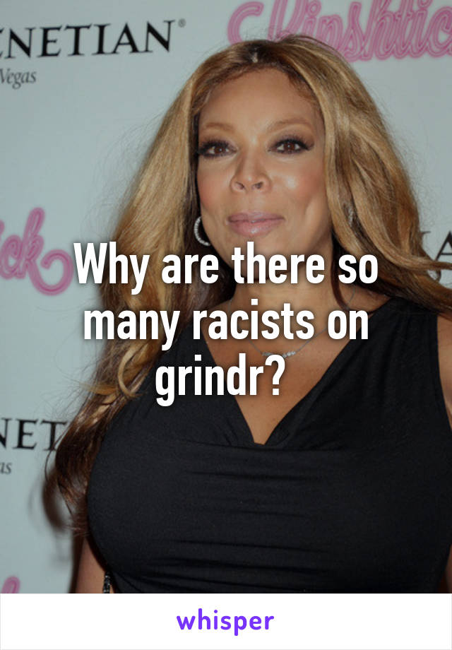 Why are there so many racists on grindr? 