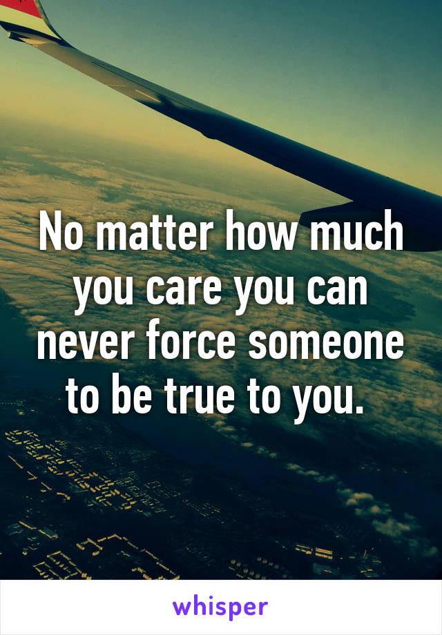 No matter how much you care you can never force someone to be true to you. 